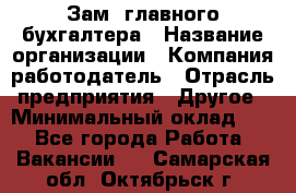 Зам. главного бухгалтера › Название организации ­ Компания-работодатель › Отрасль предприятия ­ Другое › Минимальный оклад ­ 1 - Все города Работа » Вакансии   . Самарская обл.,Октябрьск г.